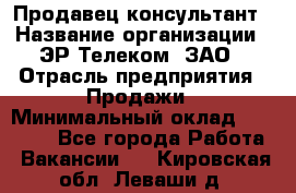 Продавец-консультант › Название организации ­ ЭР-Телеком, ЗАО › Отрасль предприятия ­ Продажи › Минимальный оклад ­ 20 000 - Все города Работа » Вакансии   . Кировская обл.,Леваши д.